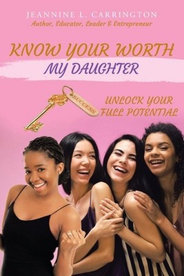 Know Your Worth My Daughter: Unlock Your Full Potential by Jeannine L. Carringto