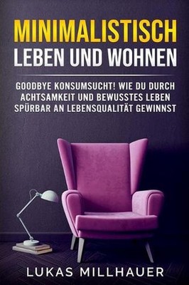 Minimalistisch Leben Und Wohnen: Goodbye Konsumsucht! Wie Du Durch Achtsamkeit U