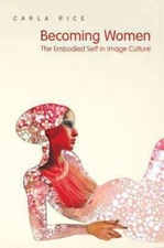Becoming Women: The Embodied Self in Image Culture by Rice, Carla