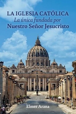 LA IGLESIA CATLICA La nica fundada por Nuestro Seor Jesucristo by Elmer Arana (S