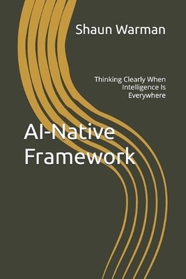 AI-Native Framework: Thinking Clearly When Intelligence Is Everywhere by Ana K.