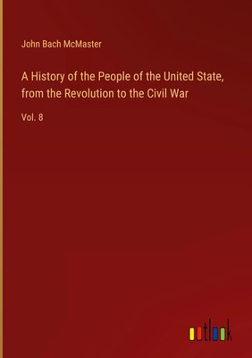 John Bach Mcmaster | A History of the People of the United State, from the...