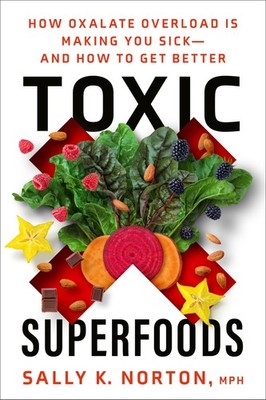 Toxic Superfoods: How Oxalate Overload Is Making You Sick--and How to Get Be...