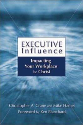 Executive Influence : Impacting Your Workplace for Christ by Christopher A....