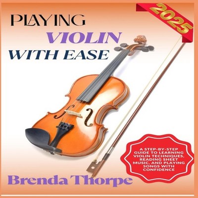 PLAYING VIOLIN WITH EASE A Step-By-Step Guide To Learning Violin