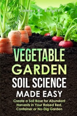 Vegetable Garden Soil Science Made Easy: Create a Soil Base for Abundant Har...