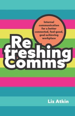 Refreshing Comms : Internal Communication for a Better Connected, Feel-good, ...