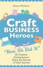 Craft Business Heroes - 30 Creative Entrepreneurs Share the Secrets of Their Suc