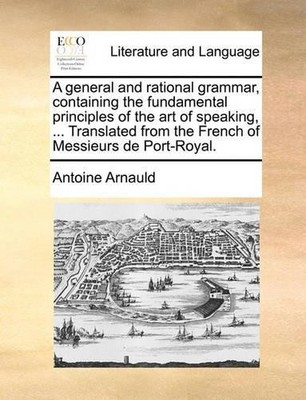 Antoine Arnauld A General and Rational Grammar, Containing the Fun (Taschenbuch)