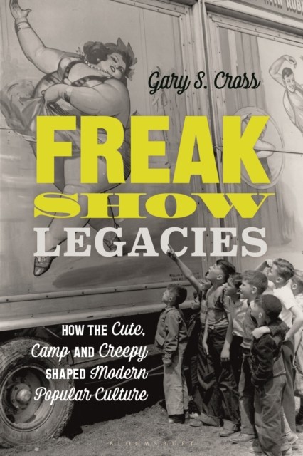 Freak Show Legacies by Gary S.  Cross (Hardback Book)