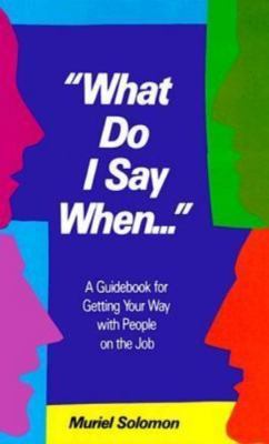 What Do I Say When: A Guidebook for Getting Your Way With People on the Job