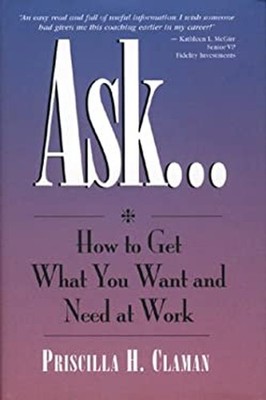 Ask... How to Get What You Want and Need at Work Priscilla H. Cla