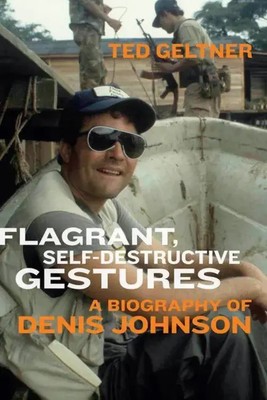 Flagrant, Self-Destructive Gestures | A Biography of Denis Johnson | Ted Geltner