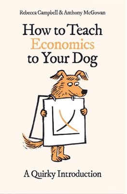 How to Teach Economics to Your Dog: A Quirky Introduction by Rebecca Campbell (E