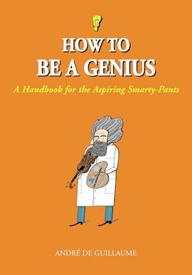 How to Be a Genius : A Handbook for the Aspiring Smarty-Pants by André de ...