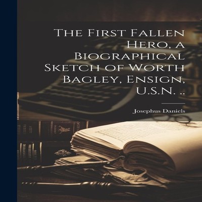 The First Fallen Hero a Biographical Sketch of Worth Bagley Ensig