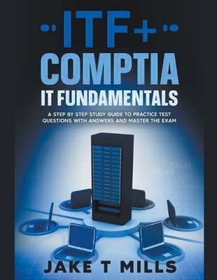 Jake T Mills ITF+ CompTIA IT Fundamentals A Step by Step Study Guide (Paperback)