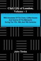 John Timbs | Club Life Of London, Vol. 1; With Anecdotes Of The Clubs,...