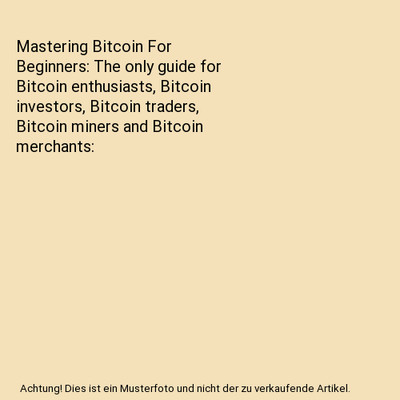 Mastering Bitcoin For Beginners: The only guide for Bitcoin enthusiasts, Bitcoin