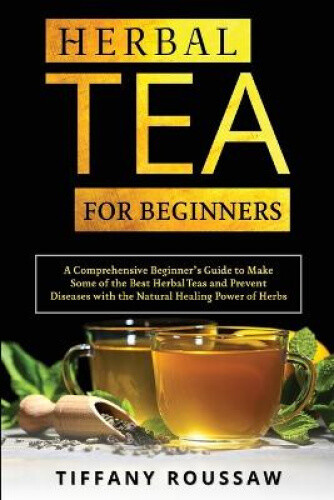 Herbal Tea for Beginners: A Comprehensive Beginner's Guide to Make Some of the