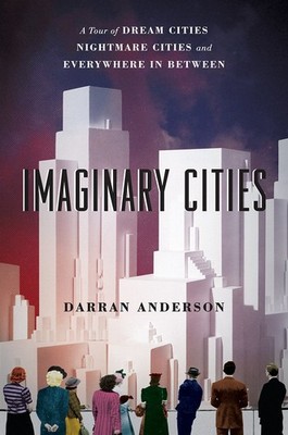 Imaginary Cities: A Tour of Dream Cities, Nightmare Cities, and Everywhere i...