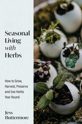 Seasonal Living with Herbs: How to Grow, Harvest, Preserve and Use Herbs Yea...