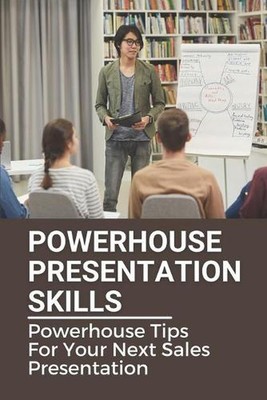 Powerhouse Presentation Skills: Powerhouse Tips For Your Next Sales Presentation