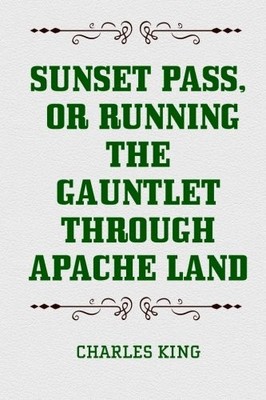 SUNSET PASS, OR RUNNING THE GAUNTLET THROUGH APACHE LAND By Charles King **NEW**
