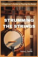 Strumming the Strings: A Beginner's Guide to Playing the Banjo by Tovia L. Torre