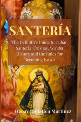 Santeria: The Definitive Guide to Cuban Santeria, Orishas, Yoruba History and