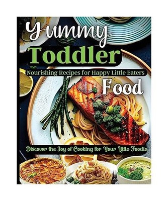 Yummy Toddler Food: Discover the Joy of Cooking for Your Little Foodie: Discover