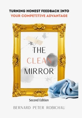 The Clean Mirror: Turning Honest Feedback into Your Competitive Advantage by Ber