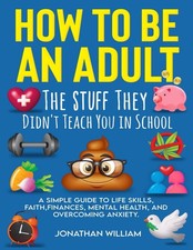 How to Be an Adult: The Stuff They Didn't Teach You in School: A Simple Guid...