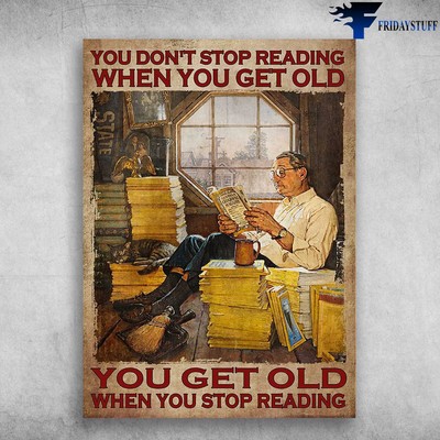 Old Man Reading, Book Lover � You Don�t Stop Reading When You Get Old, You Ge...