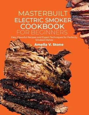 Masterbuilt Electric Smoker Cookbook for Beginners: Easy, Flavorful Recipes and 