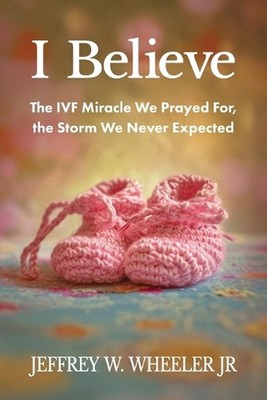 I Believe: The IVF Miracle We Prayed For, the Storm We Never Expected by Jeffrey
