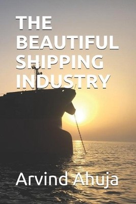 The Beautiful Shipping Industry: In Layman Terms by Arvind Ahuja (English) Paper