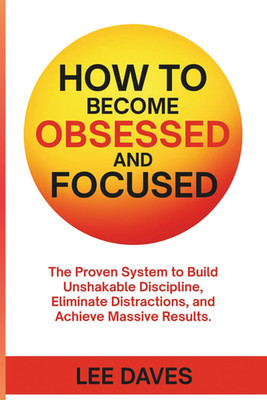 How to Become Obsessed and Focused: The Proven System to Build Unshakable Discip