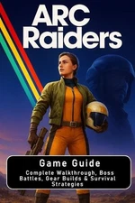 ARC Raiders: Game Guide: Complete Walkthrough, Boss Battles, Gear Builds & Survi