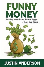 Funny Money: Building Wealth in a System Rigged to Keep You Broke by Justin Ande