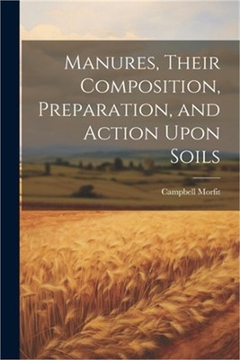 Manures, Their Composition, Preparation, and Action Upon Soils (Paperback or Sof