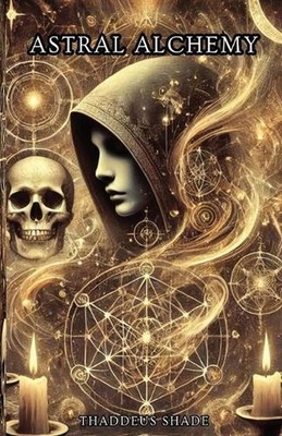 Astral Alchemy: A Guide to Stellar Magic and Cosmic Manifestation by Thaddeus Sh
