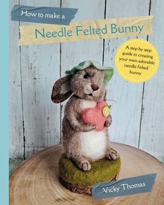 How to make a Needle Felted Bunny: A 35 page step by step guide with over 200 co
