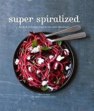 Super Spiralized : Fresh and Delicious Ways to Use Your Spiralize