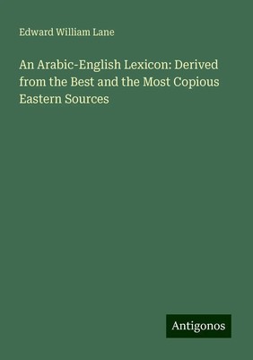 An Arabic-English Lexicon: Derived from the Best and the Most Copious Eastern...