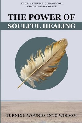 The Power of Soulful Healing: Turning Wounds into Wisdom by Ciaramicoli, DR. Ar
