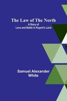 Samuel Alexander White | The Law Of The North; A Story Of Love And Battle In...