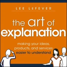 The Art of Explanation : Making Your Ideas, Products, and Service