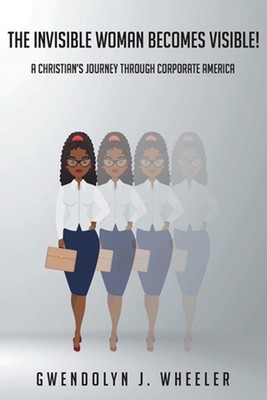 The Invisible Woman Becomes Visible!: A Christian's Journey through Corporate Am