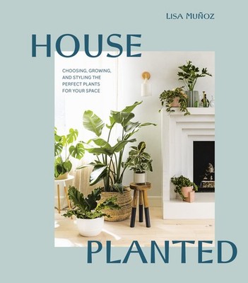 House Planted: Choosing, Growing, and Styling the Perfect Plants for Your Sp...